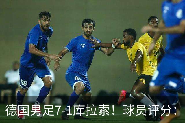 德国男足7-1库拉索！球员评分：2人满分、2人优秀、3人及格、1人太拉胯
